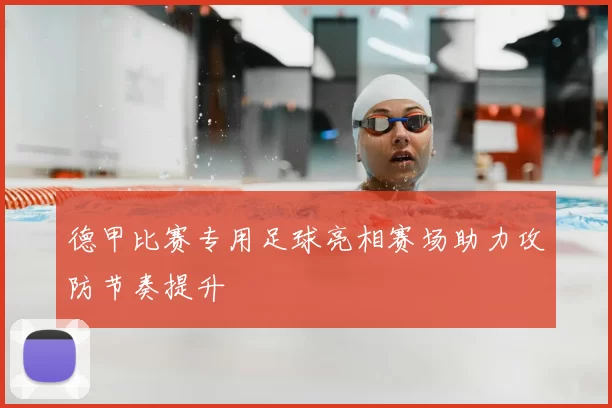 德甲比赛专用足球亮相赛场助力攻防节奏提升