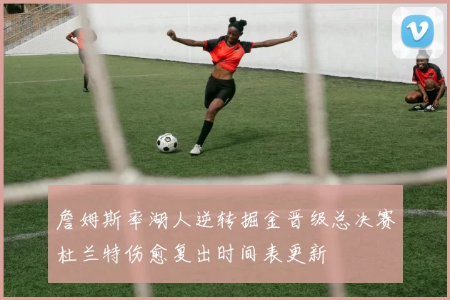 詹姆斯率湖人逆转掘金晋级总决赛杜兰特伤愈复出时间表更新