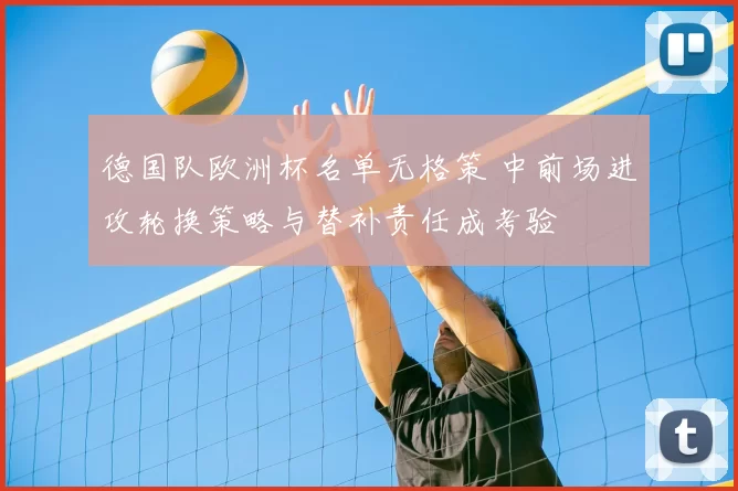 德国队欧洲杯名单无格策 中前场进攻轮换策略与替补责任成考验