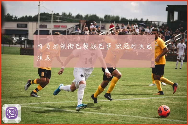 内马尔领衔巴黎战巴萨 欧冠对决成焦点