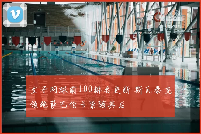 女子网球前100排名更新 斯瓦泰克领跑萨巴伦卡紧随其后