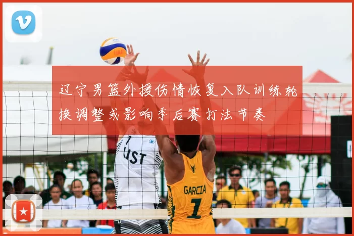 辽宁男篮外援伤情恢复入队训练轮换调整或影响季后赛打法节奏