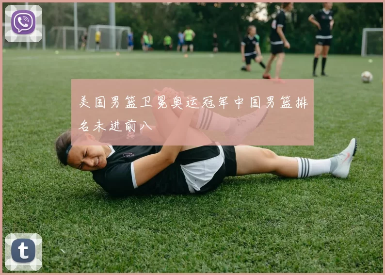 美国男篮卫冕奥运冠军中国男篮排名未进前八