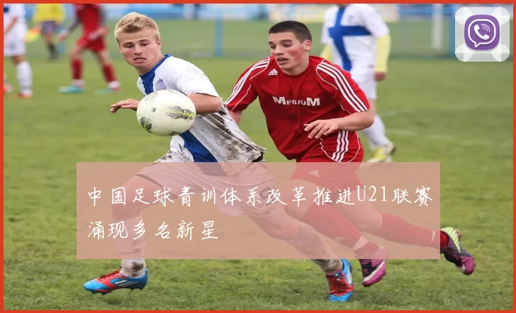 中国足球青训体系改革推进U21联赛涌现多名新星