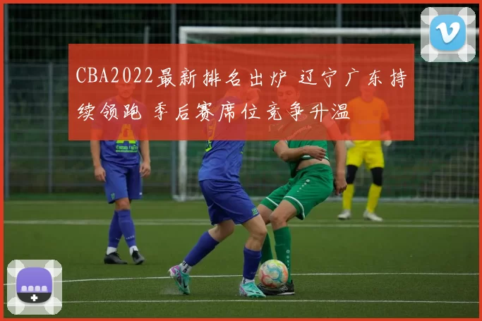CBA2022最新排名出炉 辽宁广东持续领跑 季后赛席位竞争升温