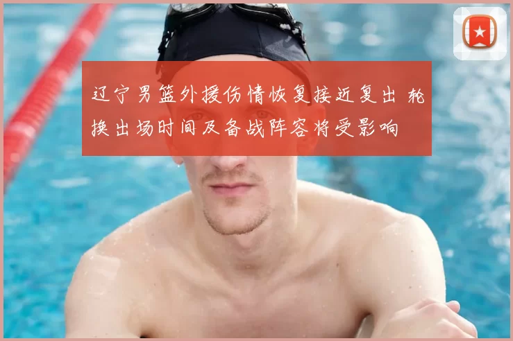 辽宁男篮外援伤情恢复接近复出 轮换出场时间及备战阵容将受影响