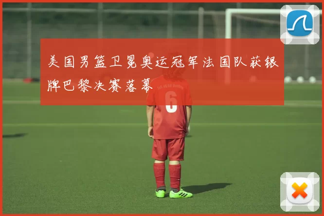 美国男篮卫冕奥运冠军法国队获银牌巴黎决赛落幕