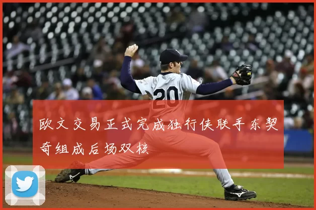 欧文交易正式完成独行侠联手东契奇组成后场双核