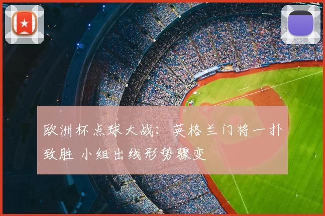欧洲杯点球大战:英格兰门将一扑致胜 小组出线形势骤变