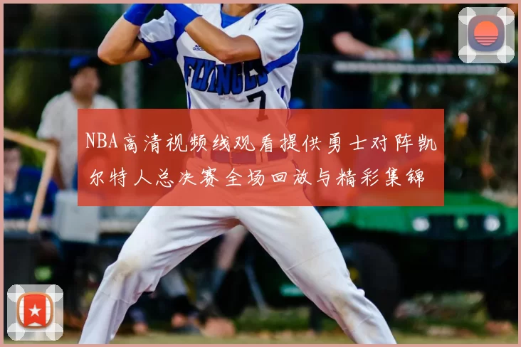 NBA高清视频线观看提供勇士对阵凯尔特人总决赛全场回放与精彩集锦